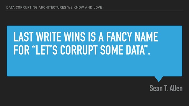 LAST WRITE WINS IS A FANCY NAME
FOR “LET’S CORRUPT SOME DATA”.
Sean T. Allen
DATA CORRUPTING ARCHITECTURES WE KNOW AND LOVE
