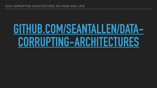DATA CORRUPTING ARCHITECTURES WE KNOW AND LOVE
GITHUB.COM/SEANTALLEN/DATA-
CORRUPTING-ARCHITECTURES
