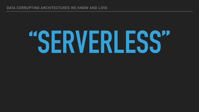 DATA CORRUPTING ARCHITECTURES WE KNOW AND LOVE
“SERVERLESS”

