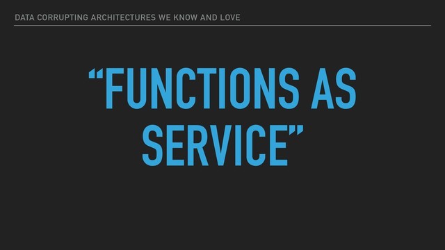 DATA CORRUPTING ARCHITECTURES WE KNOW AND LOVE
“FUNCTIONS AS
SERVICE”
