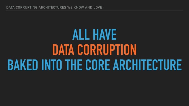 DATA CORRUPTING ARCHITECTURES WE KNOW AND LOVE
ALL HAVE
DATA CORRUPTION
BAKED INTO THE CORE ARCHITECTURE
