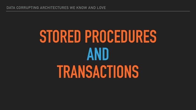 DATA CORRUPTING ARCHITECTURES WE KNOW AND LOVE
STORED PROCEDURES
AND
TRANSACTIONS
