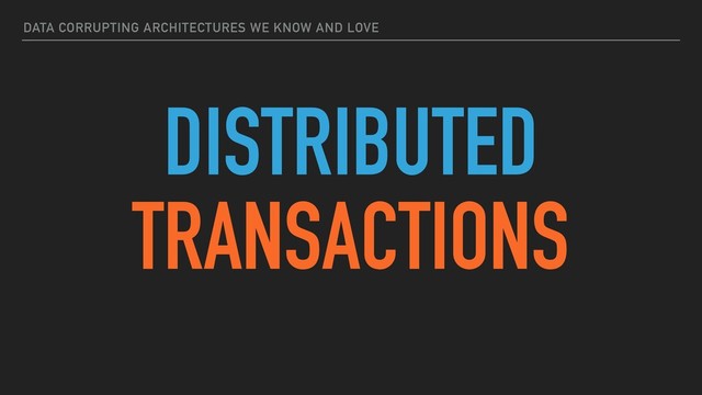DATA CORRUPTING ARCHITECTURES WE KNOW AND LOVE
DISTRIBUTED
TRANSACTIONS
