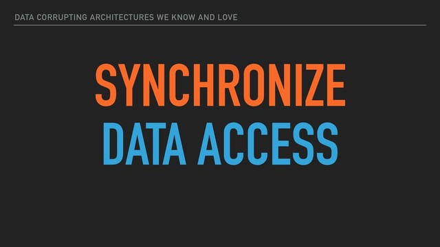 DATA CORRUPTING ARCHITECTURES WE KNOW AND LOVE
SYNCHRONIZE
DATA ACCESS
