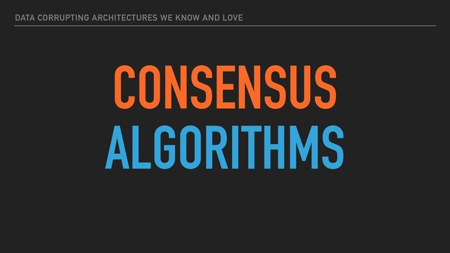 DATA CORRUPTING ARCHITECTURES WE KNOW AND LOVE
CONSENSUS
ALGORITHMS
