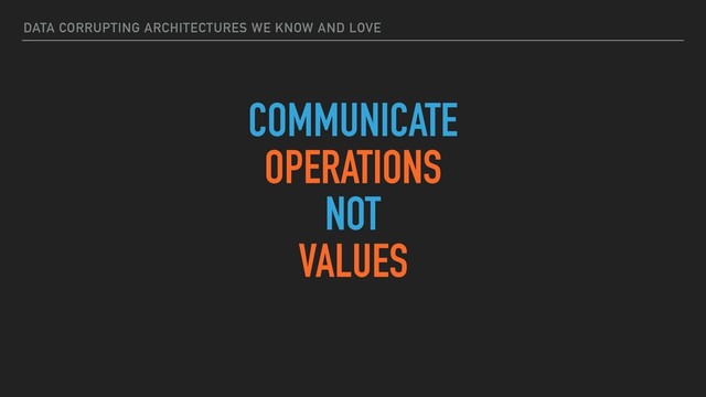 DATA CORRUPTING ARCHITECTURES WE KNOW AND LOVE
COMMUNICATE
OPERATIONS
NOT 
VALUES
