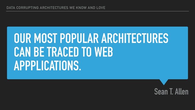 OUR MOST POPULAR ARCHITECTURES
CAN BE TRACED TO WEB
APPPLICATIONS.
Sean T. Allen
DATA CORRUPTING ARCHITECTURES WE KNOW AND LOVE
