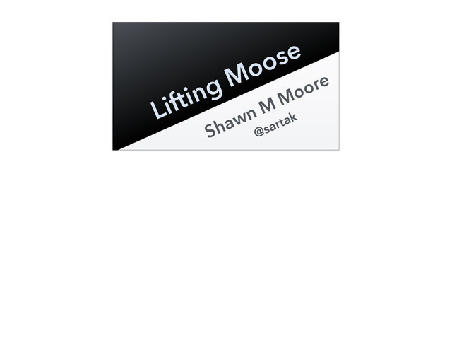 Shawn M Moore
@sartak
Lifting Moose
