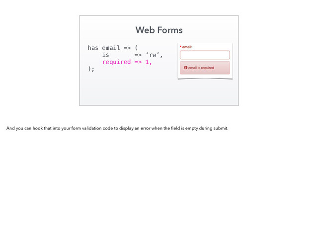 Web Forms
has email => (
is => ‘rw’,
required => 1,
);
And you can hook that into your form validation code to display an error when the ﬁeld is empty during submit.

