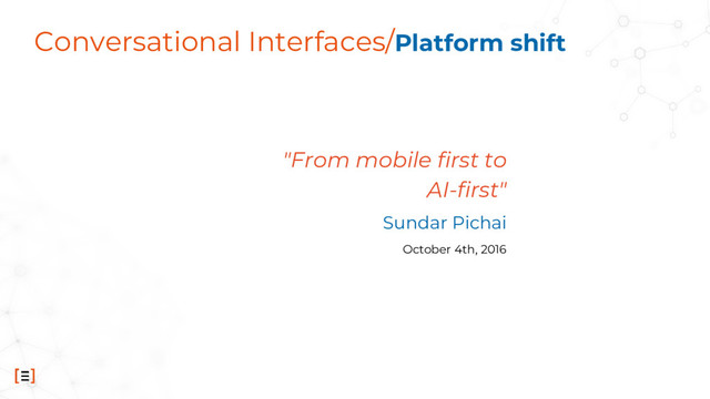 Conversational Interfaces/Platform shift
"From mobile first to
AI-first"
Sundar Pichai
October 4th, 2016
