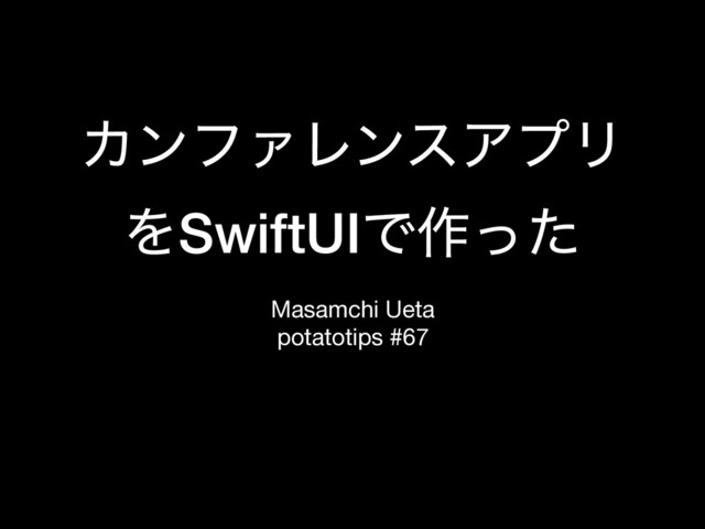 ΧϯϑΝϨϯεΞϓϦ
ΛSwiftUIͰ࡞ͬͨ
Masamchi Ueta

potatotips #67
