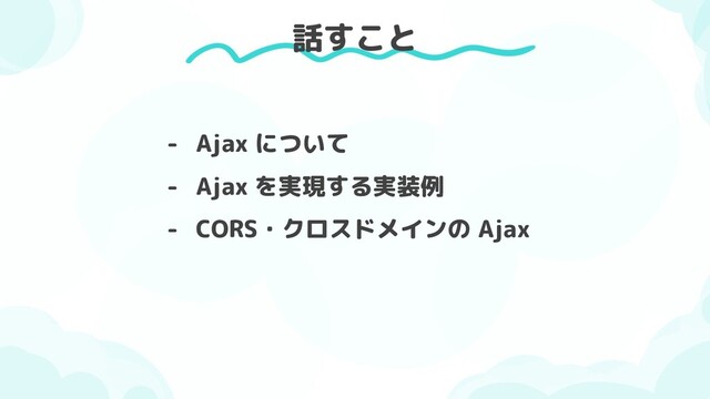 - Ajax について
- Ajax を実現する実装例
- CORS・クロスドメインの Ajax
話すこと
