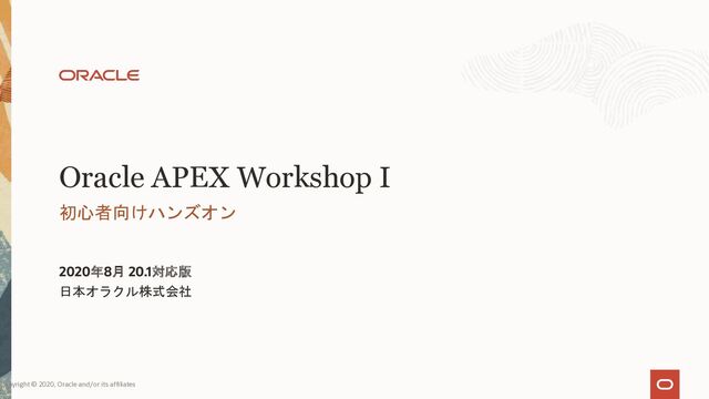 Oracle APEX Workshop I
初心者向けハンズオン
2020年8月 20.1対応版
日本オラクル株式会社
Copyright © 2020, Oracle and/or its affiliates
1
