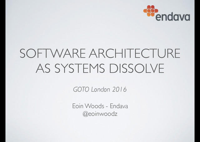 SOFTWARE ARCHITECTURE
AS SYSTEMS DISSOLVE
 
GOTO London 2016
Eoin Woods - Endava 
@eoinwoodz
