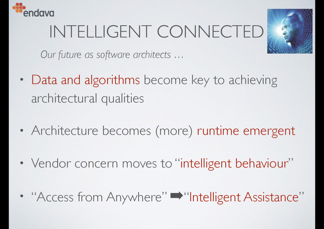INTELLIGENT CONNECTED
• Data and algorithms become key to achieving
architectural qualities
• Architecture becomes (more) runtime emergent
• Vendor concern moves to “intelligent behaviour”
• “Access from Anywhere” ➡“Intelligent Assistance”
Our future as software architects …
