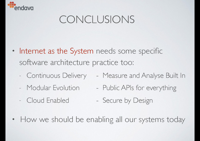 CONCLUSIONS
• Internet as the System needs some speciﬁc
software architecture practice too:
- Continuous Delivery - Measure and Analyse Built In
- Modular Evolution - Public APIs for everything
- Cloud Enabled - Secure by Design
• How we should be enabling all our systems today
