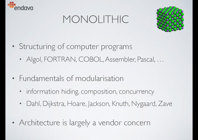 MONOLITHIC
• Structuring of computer programs
• Algol, FORTRAN, COBOL, Assembler, Pascal, …
• Fundamentals of modularisation
• information hiding, composition, concurrency
• Dahl, Dijkstra, Hoare, Jackson, Knuth, Nygaard, Zave
• Architecture is largely a vendor concern
