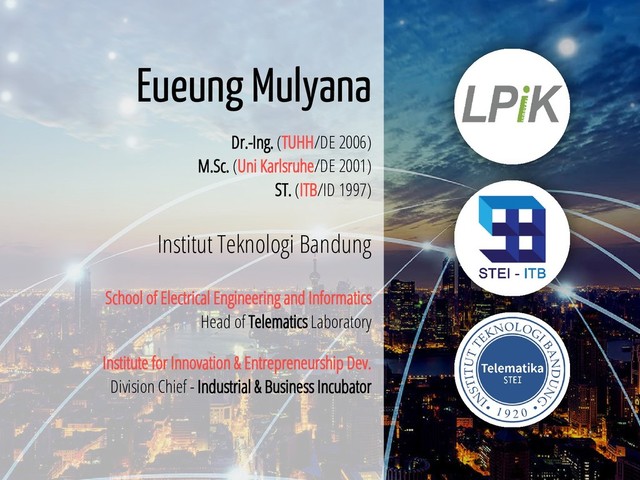 2 / 45
Eueung Mulyana
Dr.-Ing. (TUHH/DE 2006)
M.Sc. (Uni Karlsruhe/DE 2001)
ST. (ITB/ID 1997)
Institut Teknologi Bandung
School of Electrical Engineering and Informatics
Head of Telematics Laboratory
Institute for Innovation & Entrepreneurship Dev.
Division Chief - Industrial & Business Incubator
