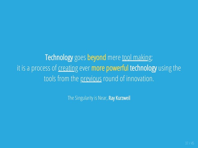 Technology goes beyond mere tool making;
it is a process of creating ever more powerful technology using the
tools from the previous round of innovation.
The Singularity is Near, Ray Kurzweil
37 / 45
