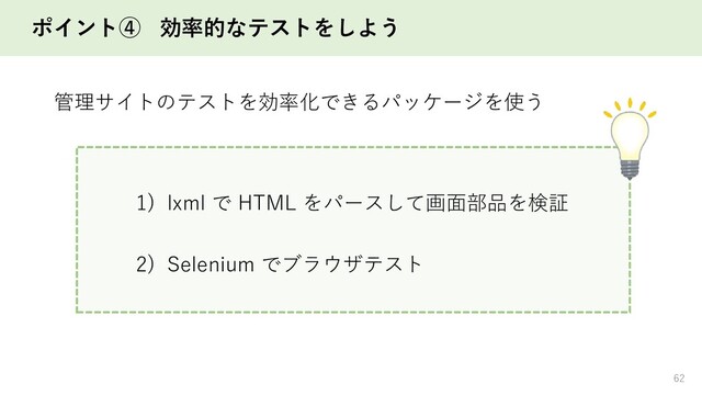 ポイント④ 効率的なテストをしよう
62
管理サイトのテストを効率化できるパッケージを使う
1) lxml で HTML をパースして画面部品を検証
2) Selenium でブラウザテスト
