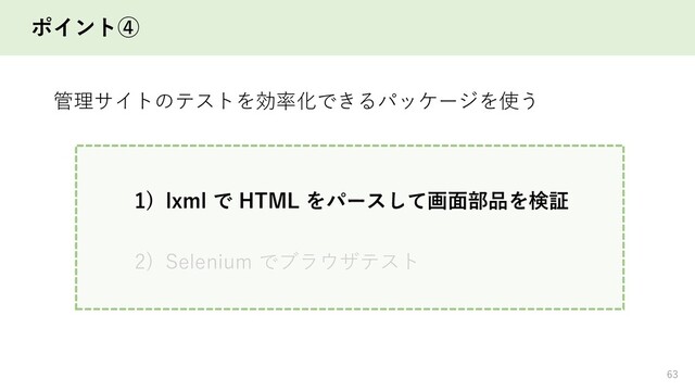 ポイント④
63
管理サイトのテストを効率化できるパッケージを使う
1) lxml で HTML をパースして画面部品を検証
2) Selenium でブラウザテスト
