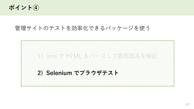 ポイント④
67
管理サイトのテストを効率化できるパッケージを使う
1) lxml で HTML をパースして画面部品を検証
2) Selenium でブラウザテスト
