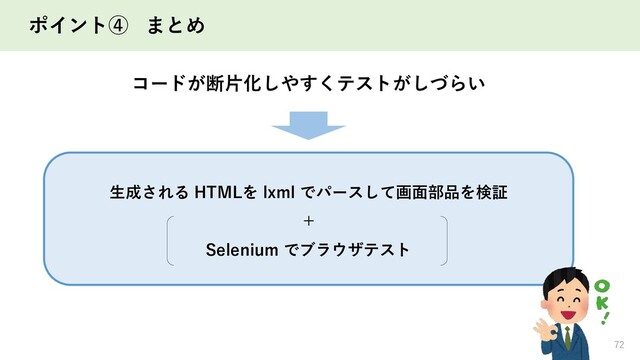 ポイント④ まとめ
72
生成される HTMLを lxml でパースして画面部品を検証
＋
Selenium でブラウザテスト
コードが断片化しやすくテストがしづらい
