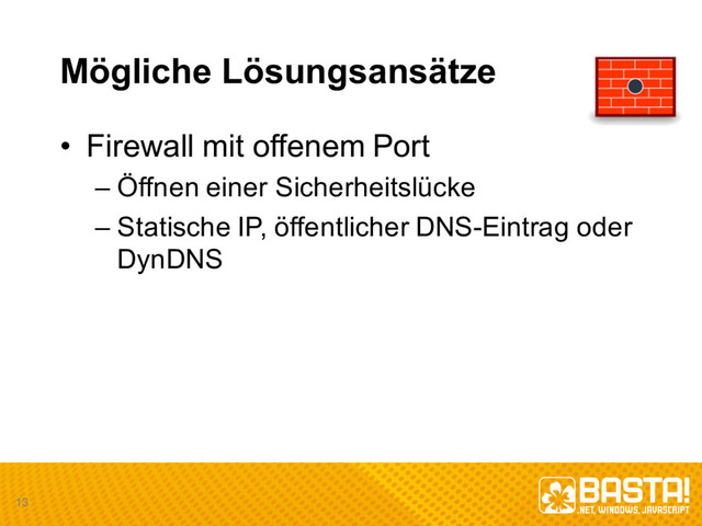 Mögliche Lösungsansätze
• Firewall  mit offenem Port
– Öffnen einer Sicherheitslücke
– Statische IP,  öffentlicher DNS-­Eintrag oder
DynDNS
13
