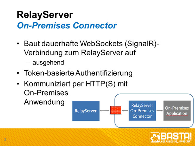 RelayServer
On-­Premises  Connector
• Baut dauerhafte WebSockets (SignalR)-­
Verbindung zum RelayServer auf
– ausgehend
• Token-­basierte Authentifizierung
• Kommuniziert per  HTTP(S)  mit
On-­Premises
Anwendung
21
