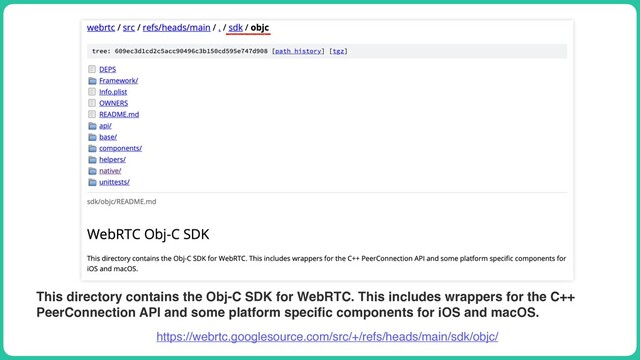 https://webrtc.googlesource.com/src/+/refs/heads/main/sdk/objc/
This directory contains the Obj-C SDK for WebRTC. This includes wrappers for the C++
PeerConnection API and some platform speci
fi
c components for iOS and macOS.
