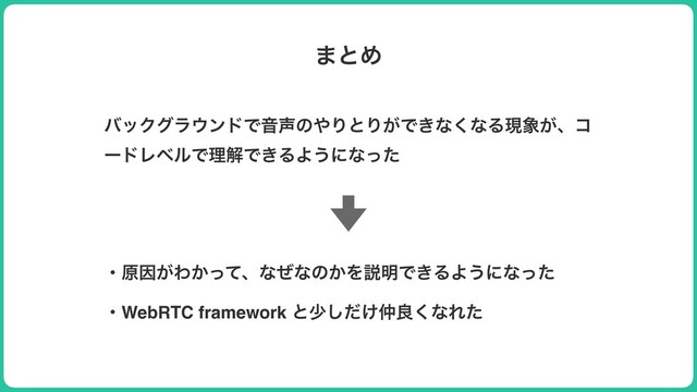 ·ͱΊ
όοΫάϥ΢ϯυͰԻ੠ͷ΍ΓͱΓ͕Ͱ͖ͳ͘ͳΔݱ৅͕ɺί
ʔυϨϕϧͰཧղͰ͖ΔΑ͏ʹͳͬͨ
ɾݪҼ͕Θ͔ͬͯɺͳͥͳͷ͔Λઆ໌Ͱ͖ΔΑ͏ʹͳͬͨ
ɾWebRTC framework ͱগ͚ͩ͠஥ྑ͘ͳΕͨ
