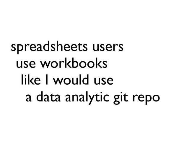 spreadsheets users
use workbooks
like I would use
a data analytic git repo
