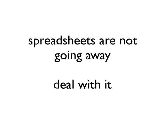 spreadsheets are not
going away
deal with it
