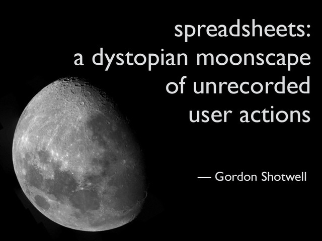 spreadsheets:
a dystopian moonscape
of unrecorded
user actions
— Gordon Shotwell

