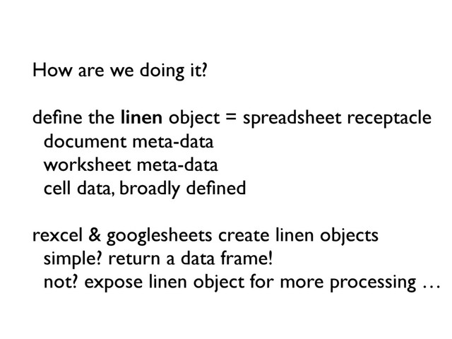 How are we doing it?
deﬁne the linen object = spreadsheet receptacle
document meta-data
worksheet meta-data
cell data, broadly deﬁned
rexcel & googlesheets create linen objects
simple? return a data frame!
not? expose linen object for more processing …
