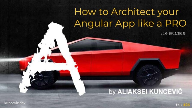 kuncevic.dev
How to Architect your
Angular App like a PRO
by ALIAKSEI KUNCEVIČ
talk #24
v 1.0 (10/12/2019)
