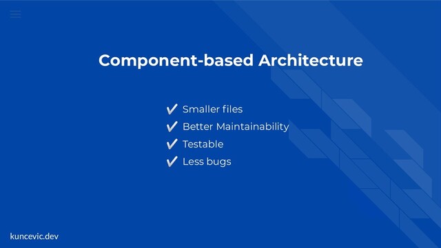 kuncevic.dev
Component-based Architecture
✅ Smaller ﬁles
✅ Better Maintainability
✅ Testable
✅ Less bugs
