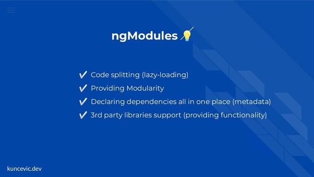 kuncevic.dev
ngModules 
✅ Code splitting (lazy-loading)
✅ Providing Modularity
✅ Declaring dependencies all in one place (metadata)
✅ 3rd party libraries support (providing functionality)

