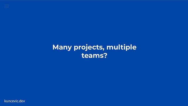 kuncevic.dev
Many projects, multiple
teams?
