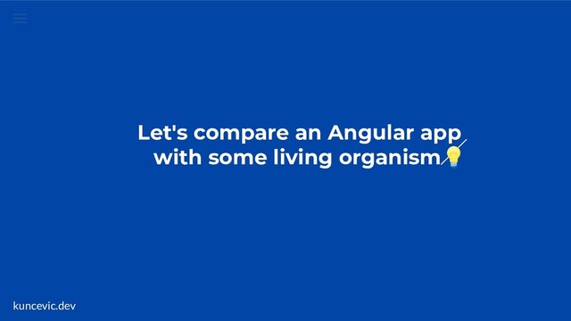 kuncevic.dev
Let's compare an Angular app
with some living organism
