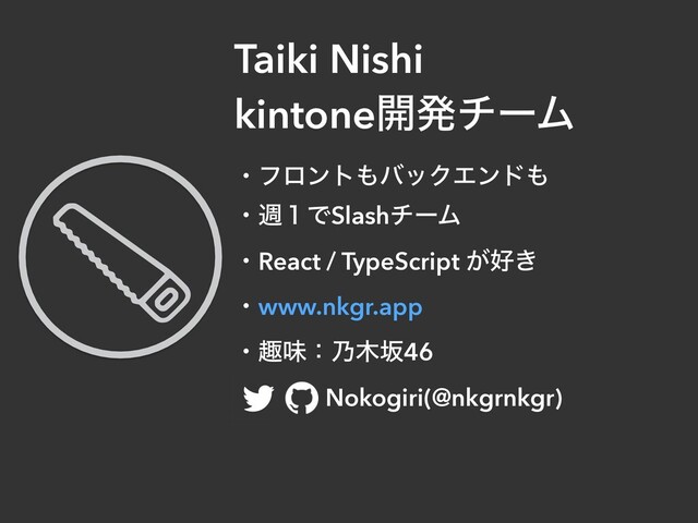 Taiki Nishi
kintone։ൃνʔϜ
ɾϑϩϯτ΋όοΫΤϯυ΋
ɾि̍ͰSlashνʔϜ
ɾReact / TypeScript ͕޷͖
ɾwww.nkgr.app
ɾझຯɿ೫໦ࡔ46
ɹɹ Nokogiri(@nkgrnkgr)
