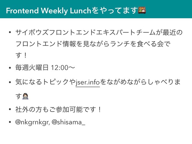 Frontend Weekly LunchΛ΍ͬͯ·͢
• αΠϘ΢ζϑϩϯτΤϯυΤΩεύʔτνʔϜ͕࠷ۙͷ
ϑϩϯτΤϯυ৘ใΛݟͳ͕ΒϥϯνΛ৯΂ΔձͰ
͢ʂ
• ຖिՐ༵೔ 12:00ʙ
• ؾʹͳΔτϐοΫ΍jser.infoΛͳ͕Ίͳ͕Β͠Ό΂Γ·
͢#
• ࣾ֎ͷํ΋͝ࢀՃՄೳͰ͢ʂ
• @nkgrnkgr, @shisama_
