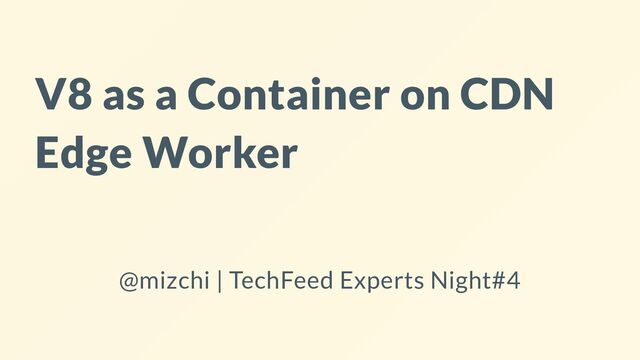 V8 as a Container on CDN
Edge Worker
@mizchi | TechFeed Experts Night#4
