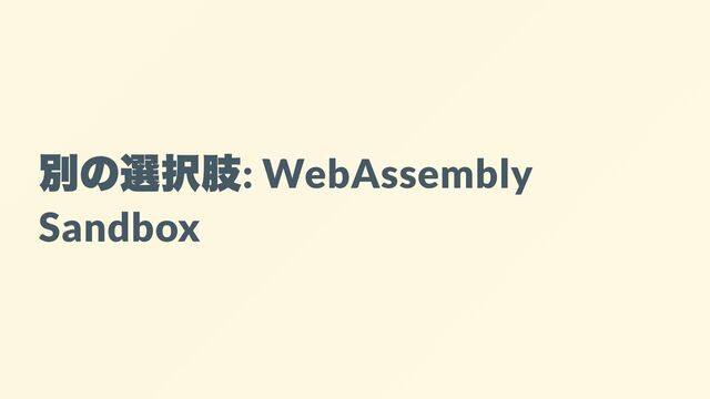 別の選択肢
: WebAssembly
Sandbox
