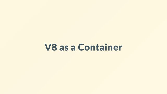 V8 as a Container
