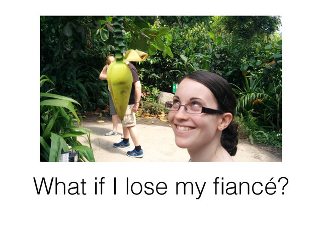 What if I lose my ﬁancé?
