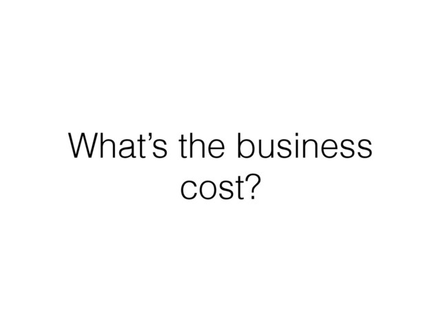 What’s the business
cost?
