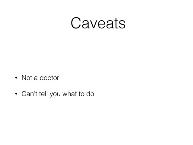 Caveats
• Not a doctor
• Can’t tell you what to do
