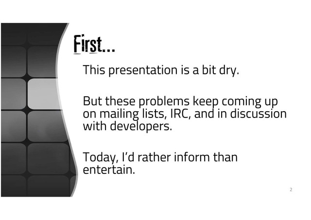 First…
This presentation is a bit dry.
But these problems keep coming up
on mailing lists, IRC, and in discussion
with developers.
Today, I’d rather inform than
entertain.
2
