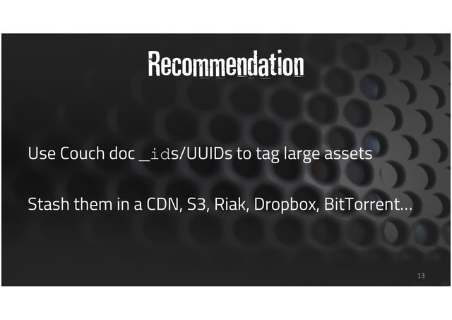 Recommendation
Use Couch doc _ids/UUIDs to tag large assets
Stash them in a CDN, S3, Riak, Dropbox, BitTorrent…
13
